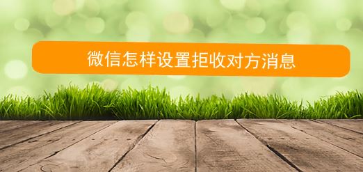 怎么拒收微信消息?教你微信拒絕接收對(duì)方信息的方法