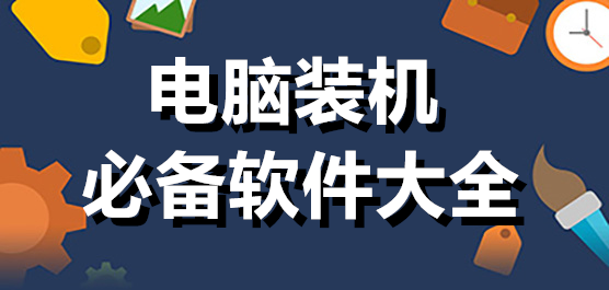 熱門必備電腦裝機(jī)軟件大全-電腦裝機(jī)必備軟件推薦-新電腦裝機(jī)必備軟件下載安裝